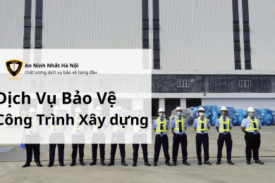 Dịch vụ bảo vệ Công trình xây dựng An Ninh Nhất